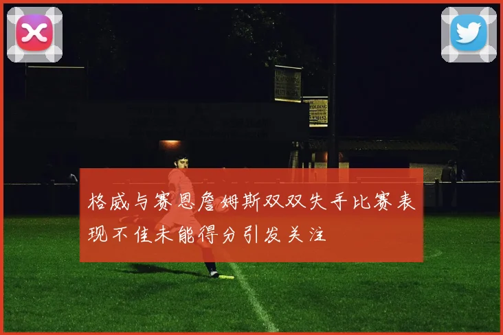 格威与赛恩詹姆斯双双失手比赛表现不佳未能得分引发关注