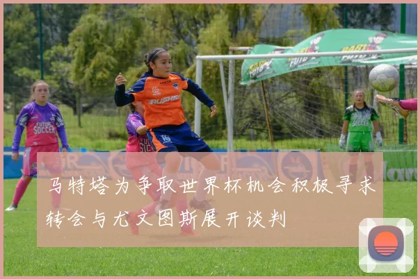 马特塔为争取世界杯机会积极寻求转会与尤文图斯展开谈判
