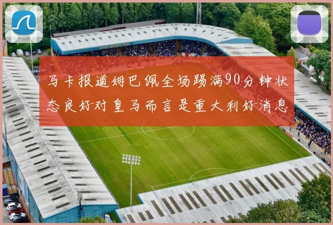 马卡报道姆巴佩全场踢满90分钟状态良好对皇马而言是重大利好消息