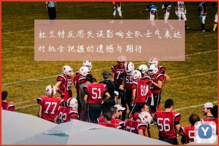 杜兰特反思失误影响全队士气表达对机会把握的遗憾与期待