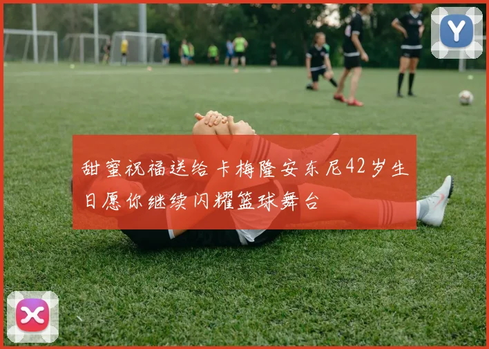 甜蜜祝福送给卡梅隆安东尼42岁生日愿你继续闪耀篮球舞台