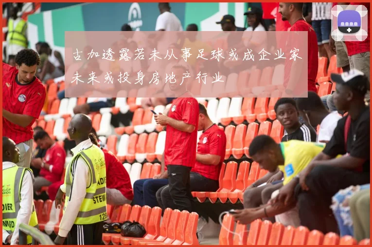 古加透露若未从事足球或成企业家未来或投身房地产行业