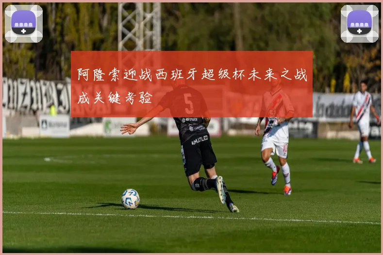 阿隆索迎战西班牙超级杯未来之战成关键考验