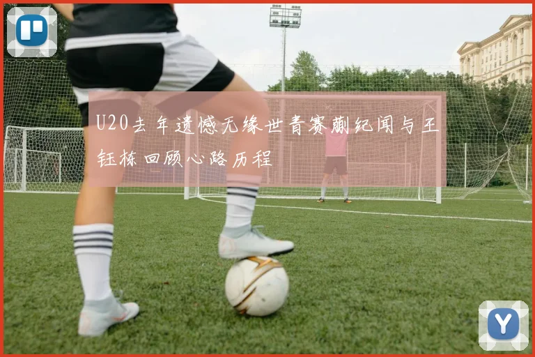 U20去年遗憾无缘世青赛蒯纪闻与王钰栋回顾心路历程