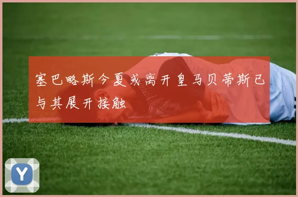 塞巴略斯今夏或离开皇马贝蒂斯已与其展开接触