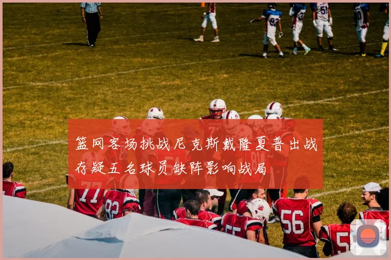 篮网客场挑战尼克斯戴隆夏普出战存疑五名球员缺阵影响战局
