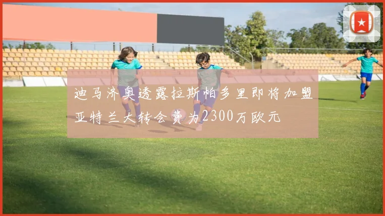 迪马济奥透露拉斯帕多里即将加盟亚特兰大转会费为2300万欧元