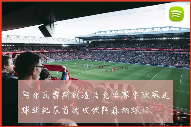 阿尔瓦雷斯创造马竞单赛季欧冠进球新纪录首次攻破阿森纳球门