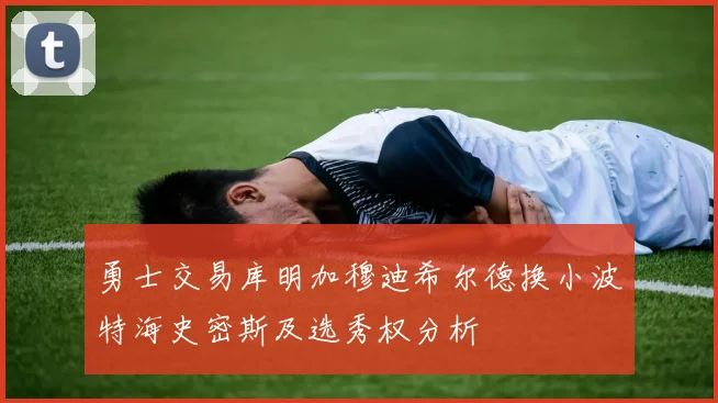 勇士交易库明加穆迪希尔德换小波特海史密斯及选秀权分析