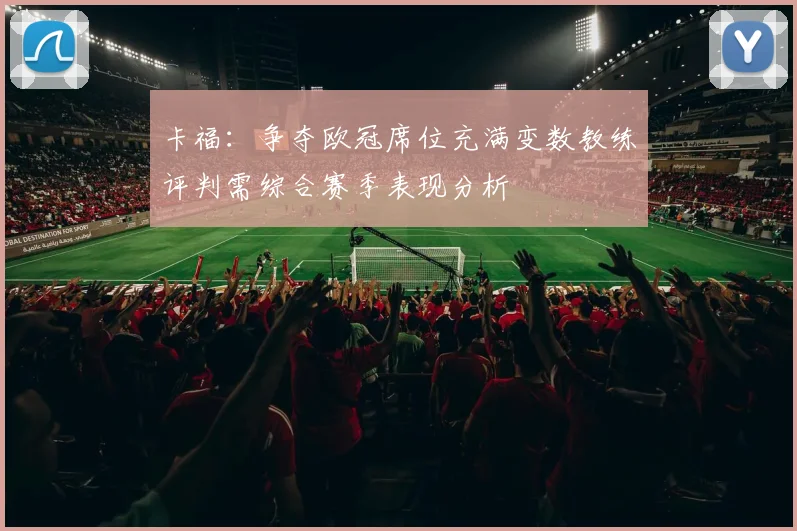 卡福：争夺欧冠席位充满变数教练评判需综合赛季表现分析