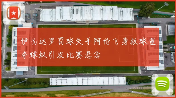 伊戈达罗罚球失手阿伦飞身救球重夺球权引发比赛悬念