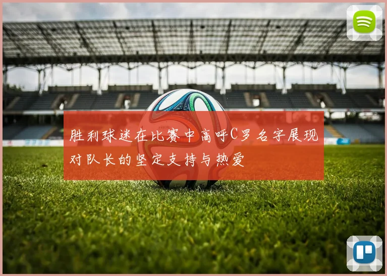 胜利球迷在比赛中高呼C罗名字展现对队长的坚定支持与热爱