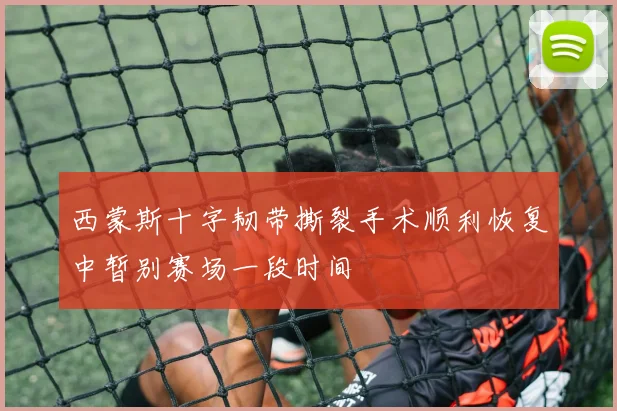 西蒙斯十字韧带撕裂手术顺利恢复中暂别赛场一段时间