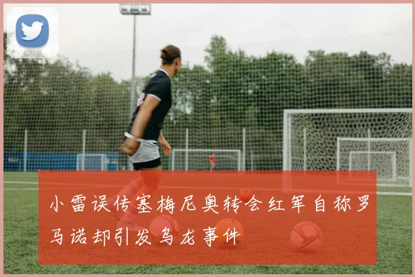 小雷误传塞梅尼奥转会红军自称罗马诺却引发乌龙事件